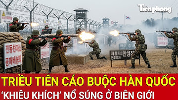 Nóng: Triều Tiên cáo buộc Hàn Quốc ‘khiêu khích’ nổ súng ở biên giới, căng thẳng leo thang