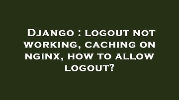 Django : logout not working, caching on nginx, how to allow logout?