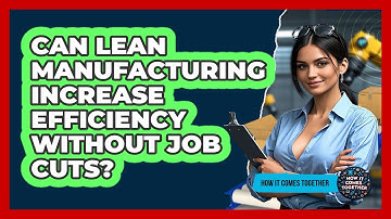 Can Lean Manufacturing Increase Efficiency Without Job Cuts? - How It Comes Together
