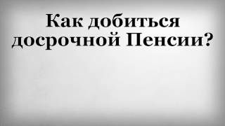 Как добиться досрочной Пенсии Как добиться досрочной Пенсии