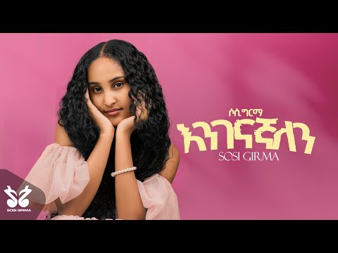 Sosi Girma Enigenagnalen እንገናኛለን