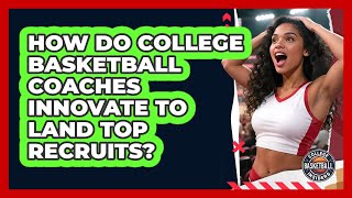 How Do College Basketball Coaches Innovate To Land Top Recruits? - College Basketball Insiders Wealth