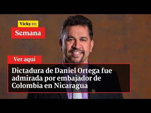 Dictadura de Daniel Ortega fue admirada por embajador de Colombia en Nicaragua | Vicky en Semana