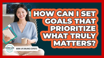 How Can I Set Goals That Prioritize What Truly Matters? - Work Life Balance Experts