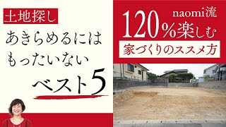 土地探しであきらめるにはもったいないベスト5【120%楽しむ家づくりのススメ方】