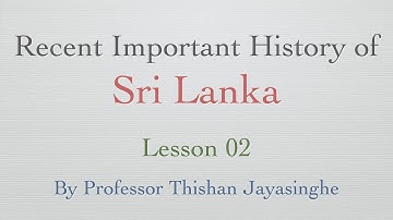 Lesson 02 : Recent Important History of Sri Lanka By Professor Thishan Jayasinghe