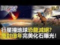 關鍵時刻精選│行星撞地球造成恐龍滅絕？塵封億年完美化石曝光！-黃創夏 馬西屏 劉燦榮