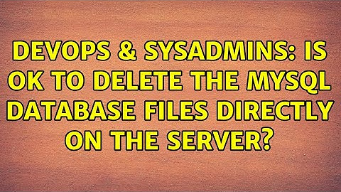 DevOps & SysAdmins: Is OK to delete the MySQL database files directly on the server?