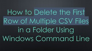 How to Delete the First Row of Multiple CSV Files in a Folder Using Windows Command Line