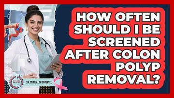 How Often Should I Be Screened After Colon Polyp Removal? - Colon Health Channel