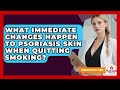 What Immediate Changes Happen To Psoriasis Skin When Quitting Smoking? - Psoriasis Relief Guide