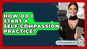How Do I Start A Self-compassion Practice? - The Time Management Pro