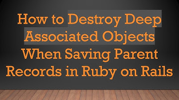How to Destroy Deep Associated Objects When Saving Parent Records in Ruby on Rails