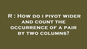 R : How do i pivot wider and count the occurrence of a pair by two columns?