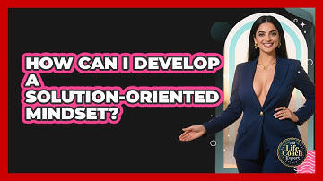 How Can I Develop A Solution-Oriented Mindset?