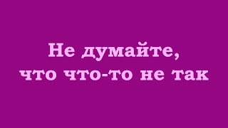 Не Думайте, Что Что-То Не Так