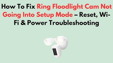 How To Fix Ring Floodlight Cam Not Going Into Setup Mode – Reset, Wi-Fi & Power Troubleshooting