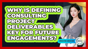 Why Is Defining Consulting Project Deliverables Key For Future Engagements? - Consulting Career Hub