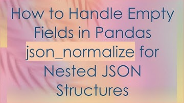 How to Handle Empty Fields in Pandas json_normalize for Nested JSON Structures