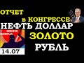 14.07.ОТЧЕТ в КОНГРЕССЕ.Курс ДОЛЛАРА на сегодня. НЕФТЬ ЗОЛОТО. Курс РУБЛЯ. Трейдинг. Инвестиции