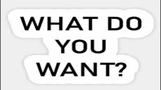 WHAT DO YOU WANT