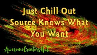 Abraham Hicks:  Just Chill Out Source Knows What You Want