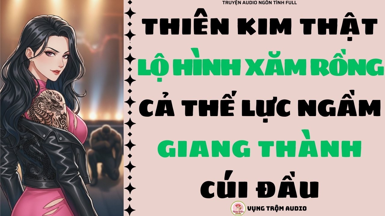 [Truyện Audio Full] THIÊN KIM THẬT LỘ HÌNH XĂM RỒNG, CẢ THẾ LỰC NGẦM GIANG THÀNH CÚI ĐẦU | Vụng Trộm