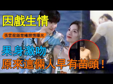 又一個因戲生情？張雲龍鍾楚曦戀情曝光，兩人在女方家獨處四天三夜，3分18秒大尺度視頻流出，果身激吻太勁爆！#張雲龍#鍾楚曦#因戲生情#