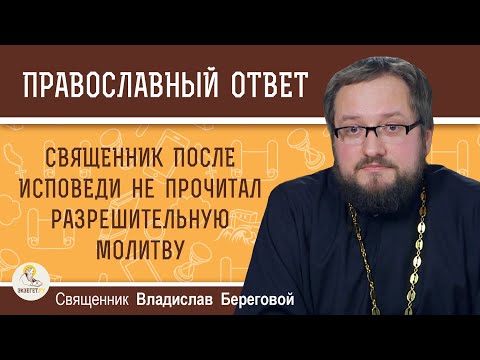 СВЯЩЕННИК ПОСЛЕ ИСПОВЕДИ НЕ ПРОЧИТАЛ РАЗРЕШИТЕЛЬНУЮ МОЛИТВУ.   Священник Владислав Береговой