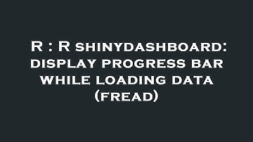 R : R shinydashboard: display progress bar while loading data (fread)