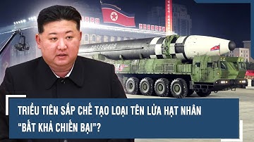 Triều Tiên sắp chế tạo loại tên lửa hạt nhân “bất khả chiến bại”?