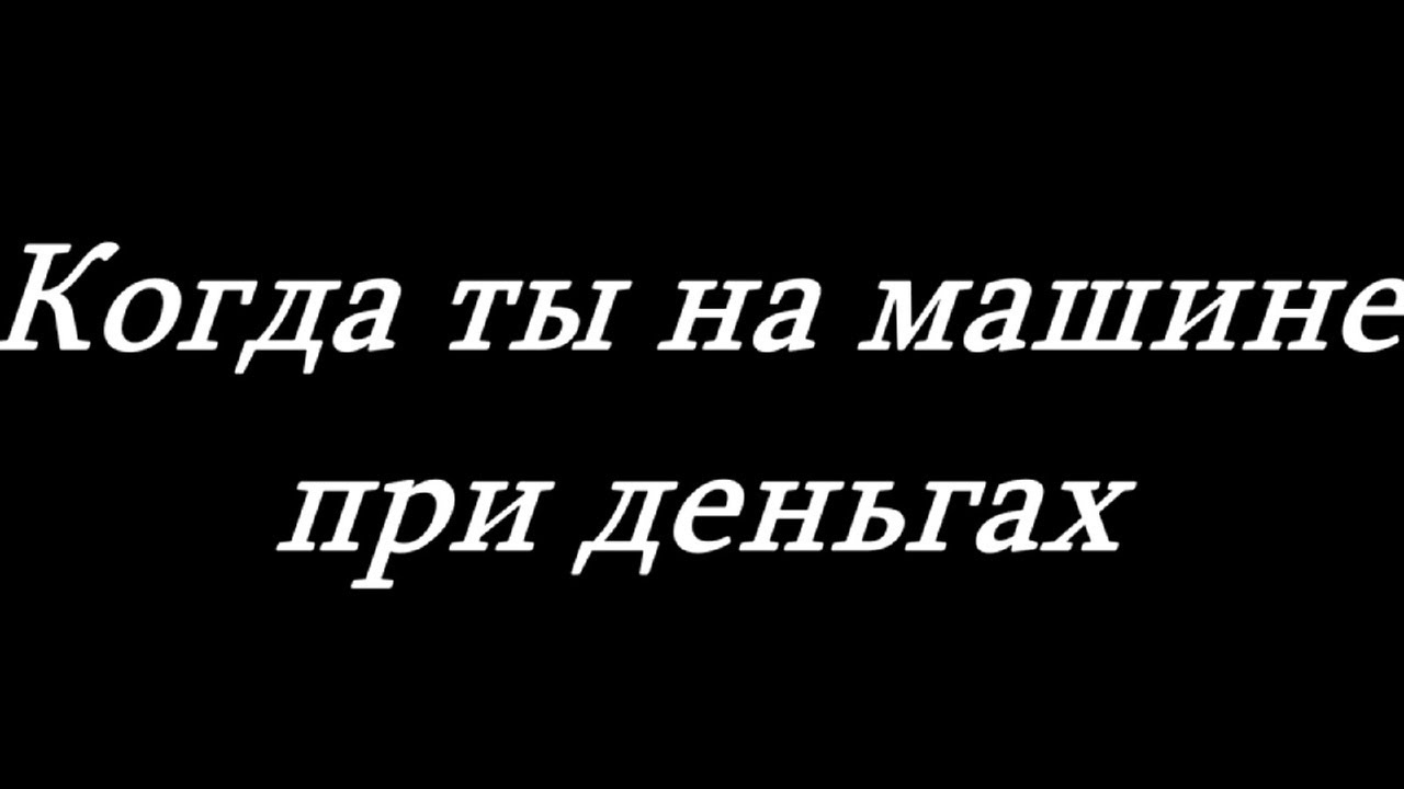 Когда ты на машине при деньгах геворгян. Когда ты на машине при деньгах. Когда ты машина. Когда ты при деньгах стих. Когда ты на машине при деньгах слова.