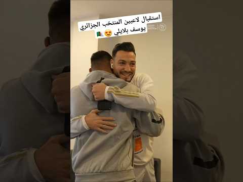 استقبال لاعبين المنتخب الجزائري يوسف بلايلي  