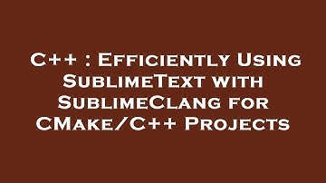 C++ : Efficiently Using SublimeText with SublimeClang for CMake/C++ Projects
