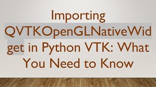 Importing QVTKOpenGLNativeWidget in Python VTK: What You Need to Know