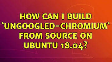 Ubuntu: How can I build `ungoogled-chromium` from source on Ubuntu 18.04?