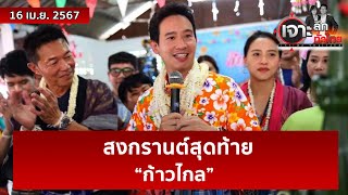 สงกรานต์สุดท้าย “ก้าวไกล”| เจาะลึกทั่วไทย | 16 เม.ย. 67