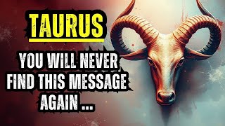 TAURUS - YOU WILL NEVER FIND THIS MESSAGE AGAIN — SAVE IT NOW BECAUSE YOU WILL NEED IT!!!