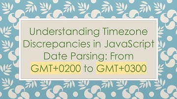 Understanding Timezone Discrepancies in JavaScript Date Parsing: From GMT+0200 to GMT+0300