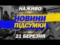 НАЖИВО ПІДСУМКОВІ НОВИНИ СУБОТИ 21 БЕРЕЗНЯ 