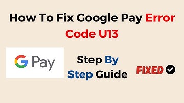 How to Fix Google Pay Error Code U13 (Troubleshooting Guide for Payment & Account Issues)
