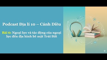 Podcast Địa Lí 10 Cánh Diều - Bài 6 Ngoại lực và tác động của ngoại lực đến địa hình bề mặt Trái Đất