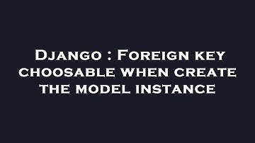 Django : Foreign key choosable when create the model instance