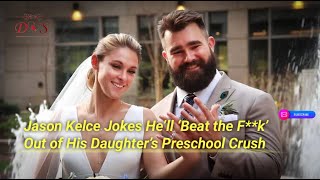 Jason Kelce Jokes He’ll ‘Beat the F**k’ Out of His Daughter’s Preschool Crush #entertainment