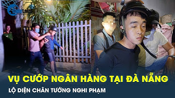 Toàn bộ thông tin về đối tượng cướp ngân hàng tại Đà Nẵng | CafeLand