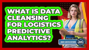 What Is Data Cleansing For Logistics Predictive Analytics? - Smart Logistics Network