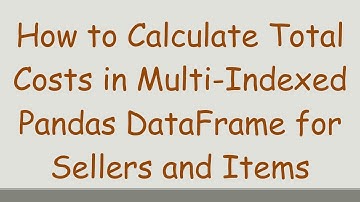 How to Calculate Total Costs in Multi-Indexed Pandas DataFrame for Sellers and Items