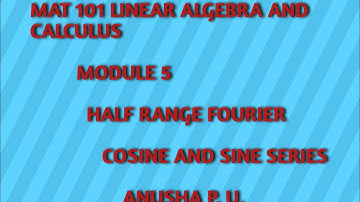 MAT 101 LINEAR ALGEBRA AND CALCULUS/ MODULE 5/ HALF RANGE FOURIER COSINE AND SINE SERIES