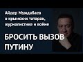 БРОСИТЬ ВЫЗОВ ПУТИНУ. Айдер Муждабаев о крымских татарах, журналистике и войне