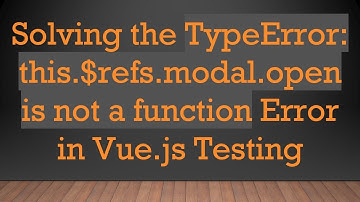 Solving the TypeError: this.$refs.modal.open is not a function Error in Vue.js Testing
